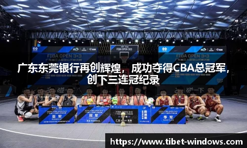 广东东莞银行再创辉煌，成功夺得CBA总冠军，创下三连冠纪录