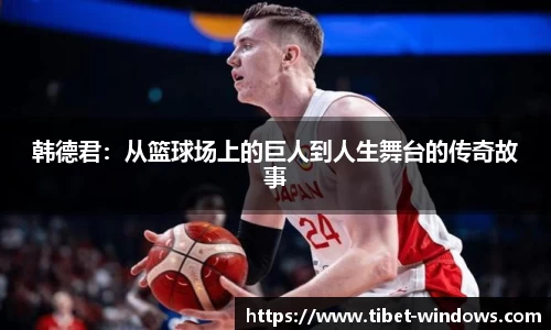 韩德君：从篮球场上的巨人到人生舞台的传奇故事