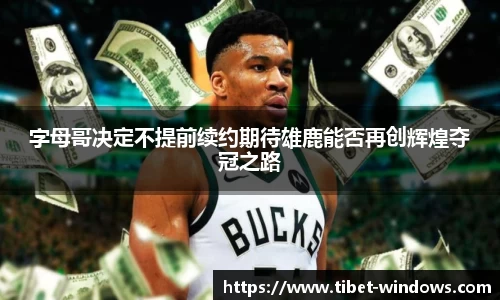 字母哥决定不提前续约期待雄鹿能否再创辉煌夺冠之路