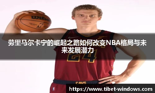 劳里马尔卡宁的崛起之路如何改变NBA格局与未来发展潜力