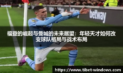 福登的崛起与曼城的未来展望：年轻天才如何改变球队格局与战术布局