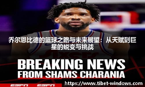 乔尔恩比德的篮球之路与未来展望：从天赋到巨星的蜕变与挑战