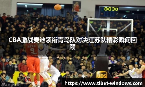 CBA激战麦迪领衔青岛队对决江苏队精彩瞬间回顾